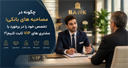 هنر مدیریت مشتریان خاص؛ چگونه در مصاحبه‌های بانکی، تخصص خود را در برخورد با VIPها ثابت کنیم؟