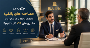 هنر مدیریت مشتریان خاص؛ چگونه در مصاحبه‌های بانکی، تخصص خود را در برخورد با VIPها ثابت کنیم؟